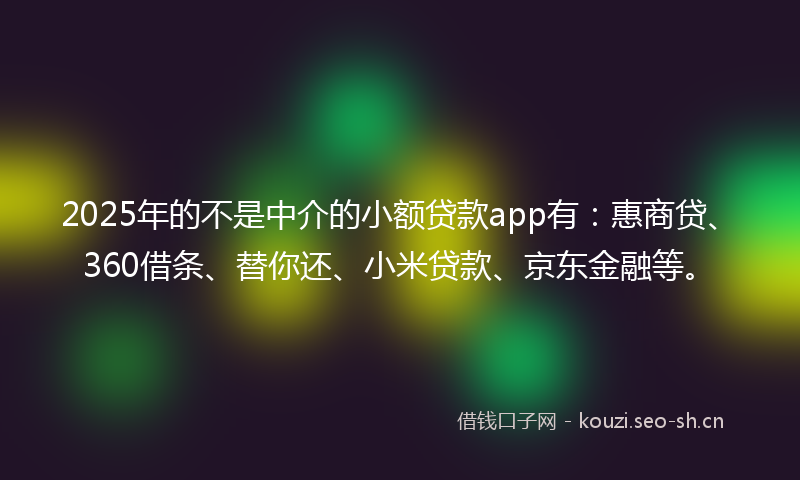 2025年的不是中介的小额贷款app有：惠商贷、360借条、替你还、小米贷款、京东金融等。