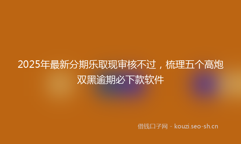 2025年最新分期乐取现审核不过,梳理五个高炮双黑逾期必下款软件