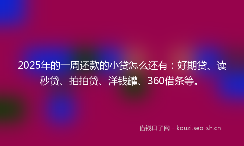2025年的一周还款的小贷怎么还有：好期贷、读秒贷、拍拍贷、洋钱罐、360借条等。