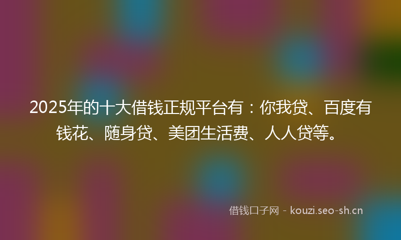 2025年的十大借钱正规平台有：你我贷、百度有钱花、随身贷、美团生活费、人人贷等。