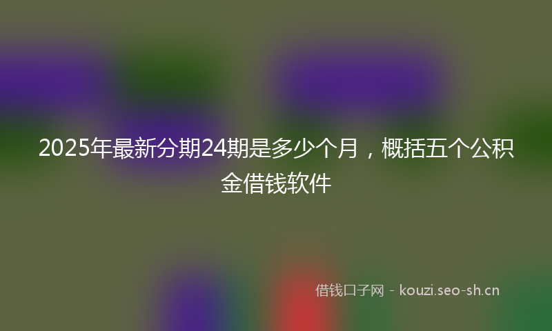 2025年最新分期24期是多少个月，概括五个公积金借钱软件