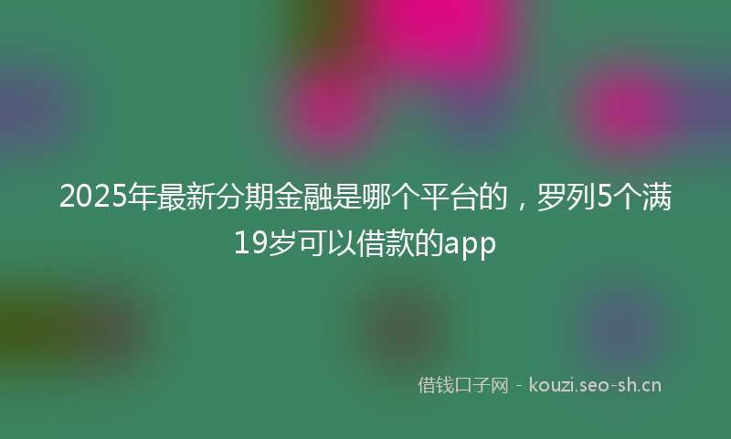 2025年最新分期金融是哪个平台的，罗列5个满19岁可以借款的app