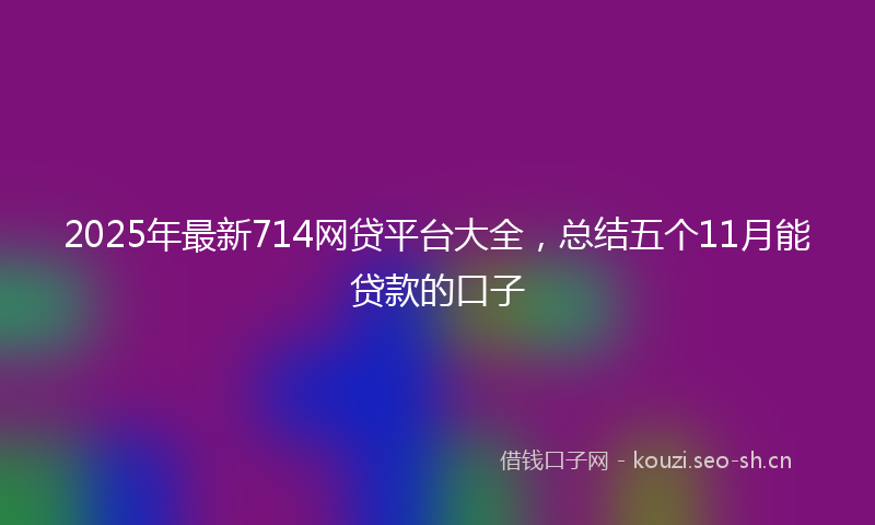 2025年最新714网贷平台大全，总结五个11月能贷款的口子