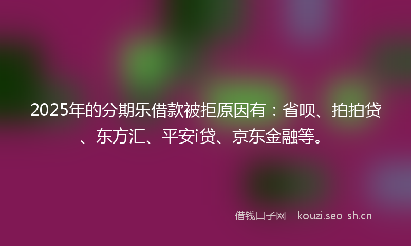 2025年的分期乐借款被拒原因有：省呗、拍拍贷、东方汇、平安i贷、京东金融等。