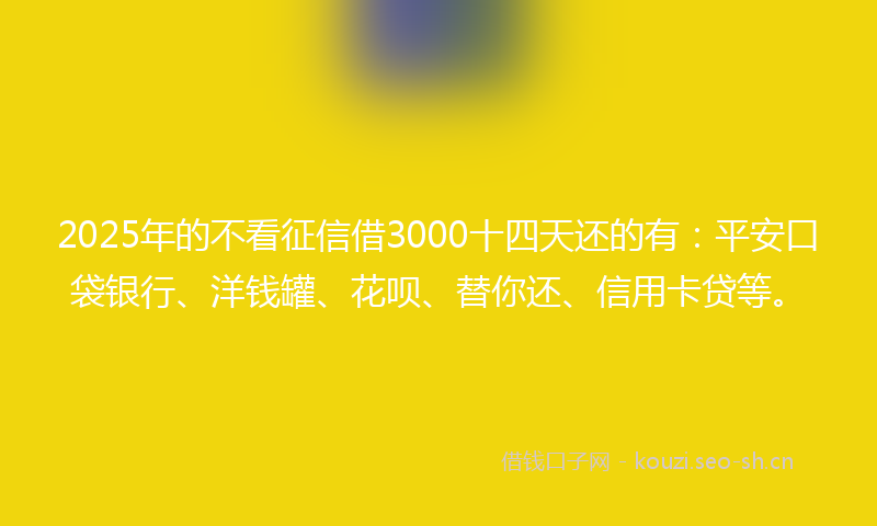 2025年的不看征信借3000十四天还的有：平安口袋银行、洋钱罐、花呗、替你还、信用卡贷等。