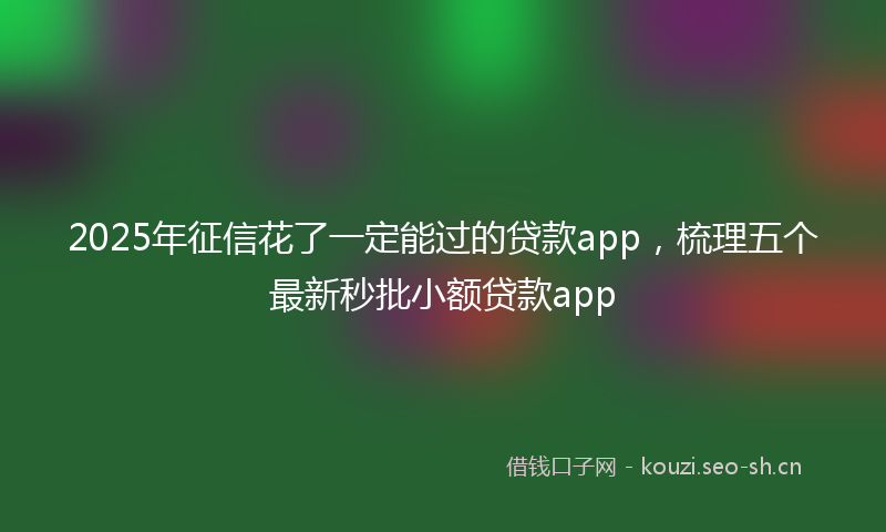 2025年征信花了一定能过的贷款app，梳理五个最新秒批小额贷款app