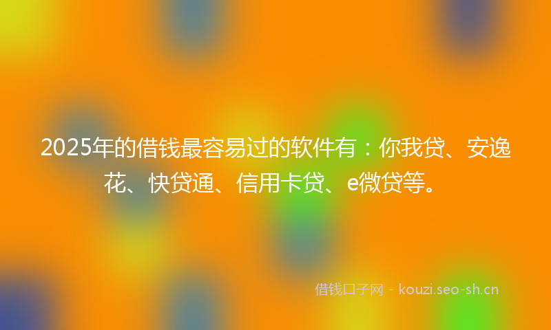 2025年的借钱最容易过的软件有：你我贷、安逸花、快贷通、信用卡贷、e微贷等。