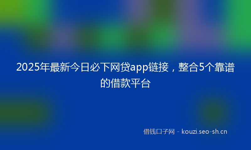 2025年最新今日必下网贷app链接,整合5个靠谱的借款平台