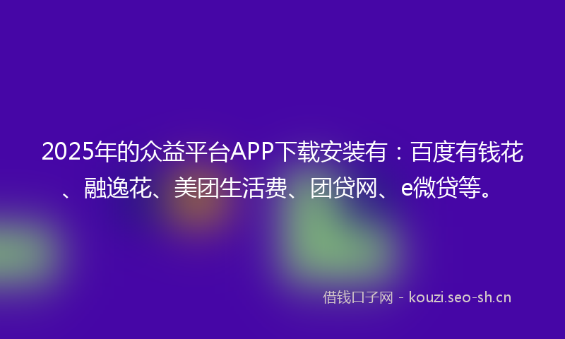 2025年的众益平台APP下载安装有：百度有钱花、融逸花、美团生活费、团贷网、e微贷等。