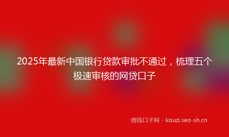 2025年最新中国银行贷款审批不通过，梳理五个极速审核的网贷口子