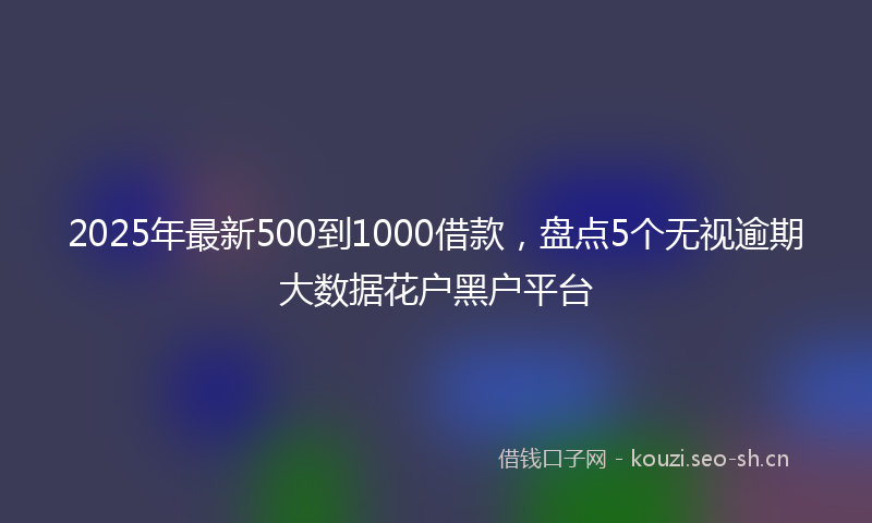 2025年最新500到1000借款，盘点5个无视逾期大数据花户黑户平台