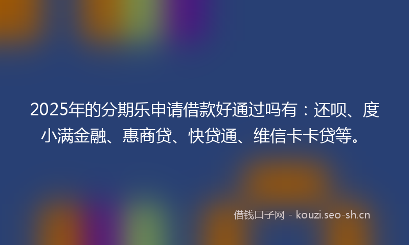 2025年的分期乐申请借款好通过吗有:还呗、度小满金融、惠商贷、快贷通、维信卡卡贷等。