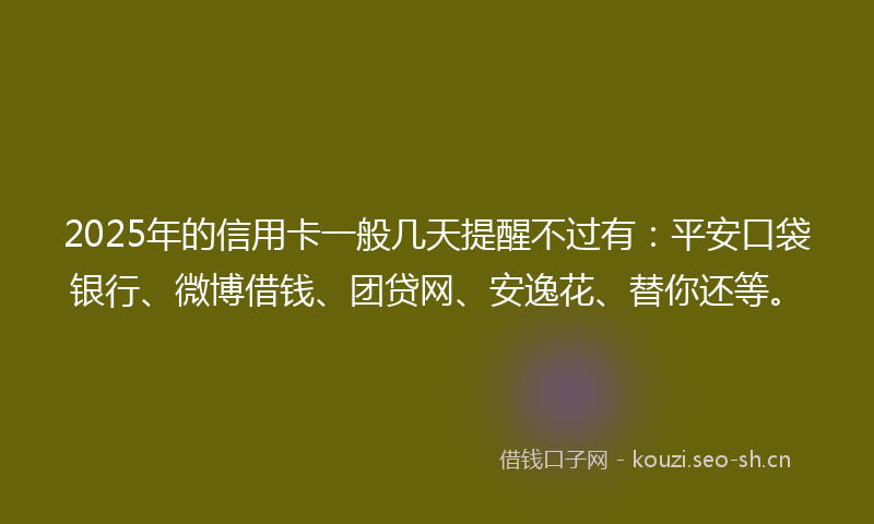 2025年的信用卡一般几天提醒不过有：平安口袋银行、微博借钱、团贷网、安逸花、替你还等。