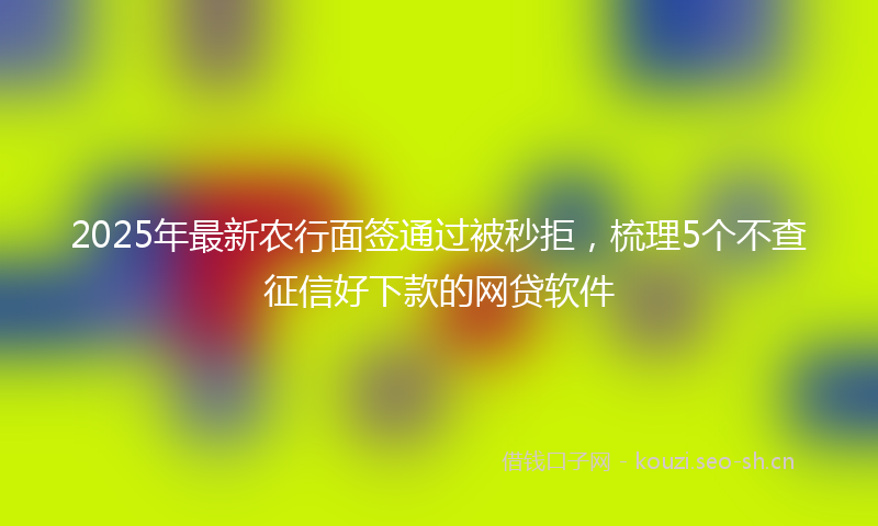 2025年最新农行面签通过被秒拒,梳理5个不查征信好下款的网贷软件