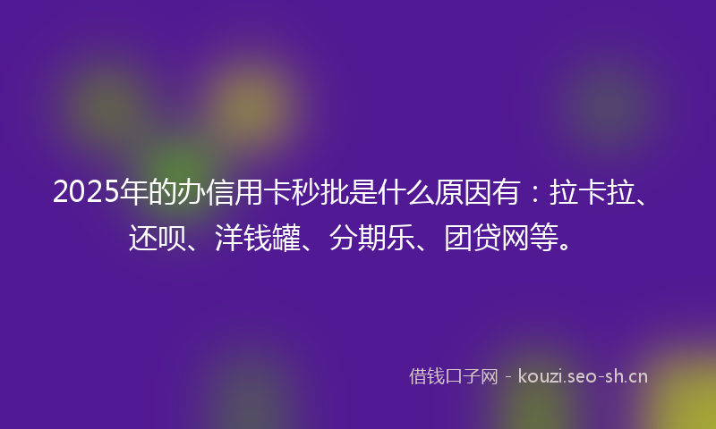2025年的办信用卡秒批是什么原因有：拉卡拉、还呗、洋钱罐、分期乐、团贷网等。
