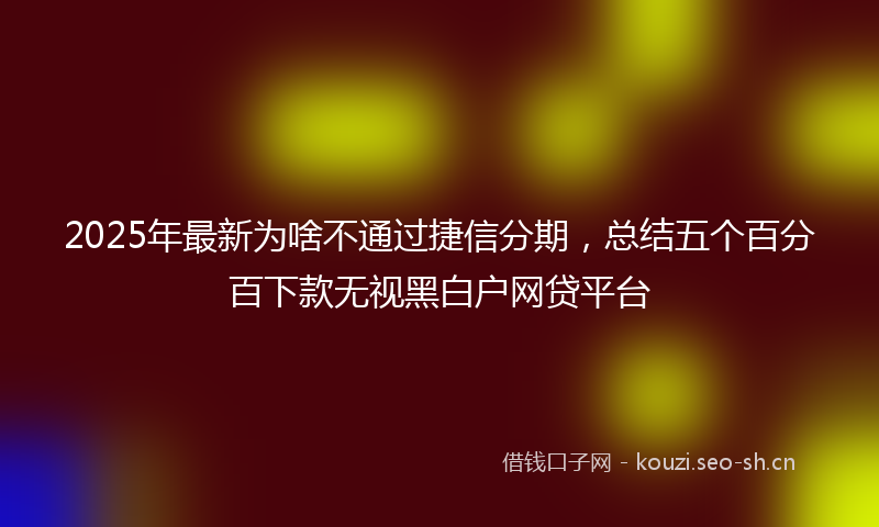 2025年最新为啥不通过捷信分期,总结五个百分百下款无视黑白户网贷平台