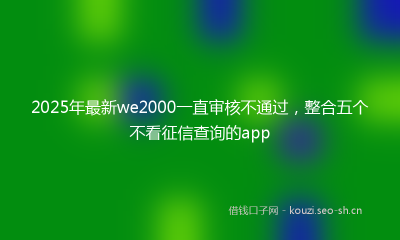 2025年最新we2000一直审核不通过，整合五个不看征信查询的app
