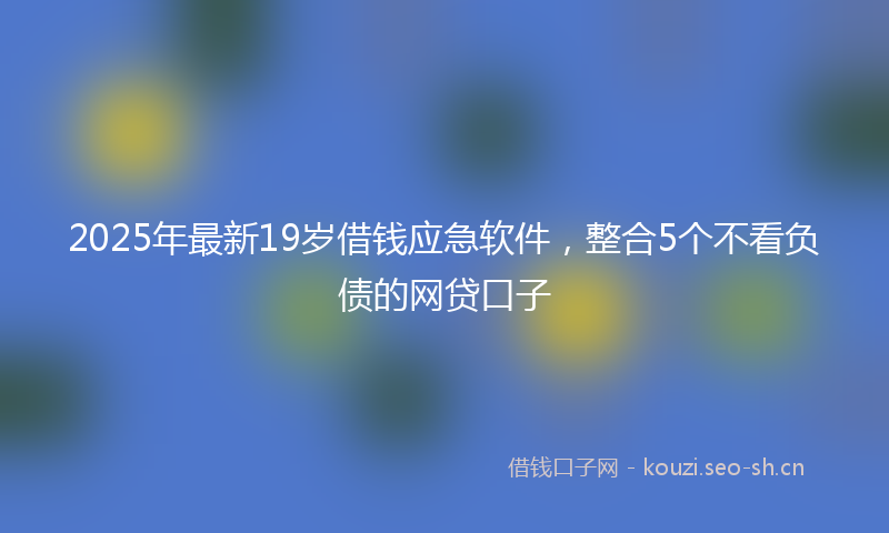 2025年最新19岁借钱应急软件，整合5个不看负债的网贷口子