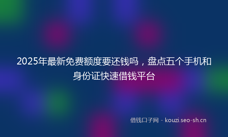2025年最新免费额度要还钱吗，盘点五个手机和身份证快速借钱平台