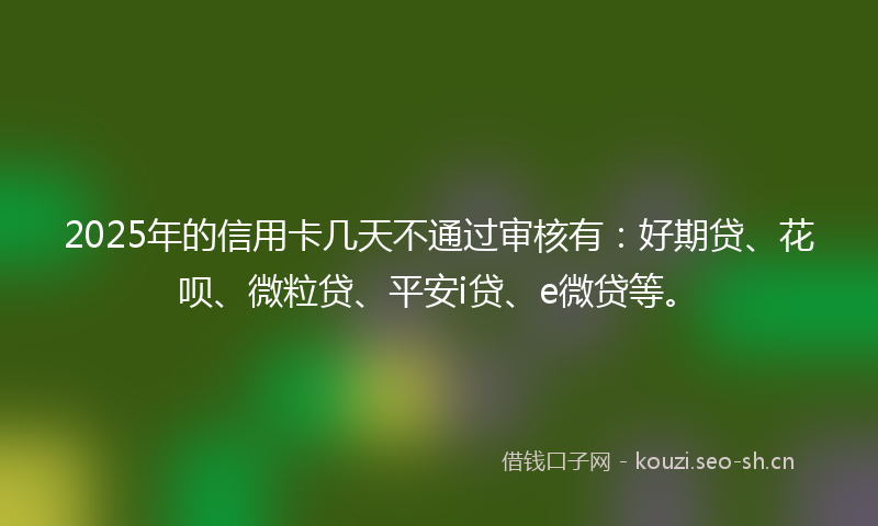 2025年的信用卡几天不通过审核有：好期贷、花呗、微粒贷、平安i贷、e微贷等。