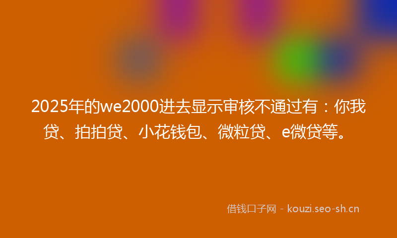 2025年的we2000进去显示审核不通过有：你我贷、拍拍贷、小花钱包、微粒贷、e微贷等。