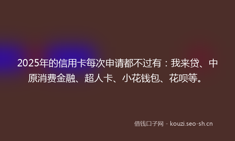 2025年的信用卡每次申请都不过有:我来贷、中原消费金融、超人卡、小花钱包、花呗等。