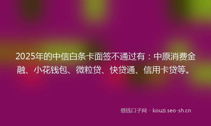 2025年的中信白条卡面签不通过有：中原消费金融、小花钱包、微粒贷、快贷通、信用卡贷等。