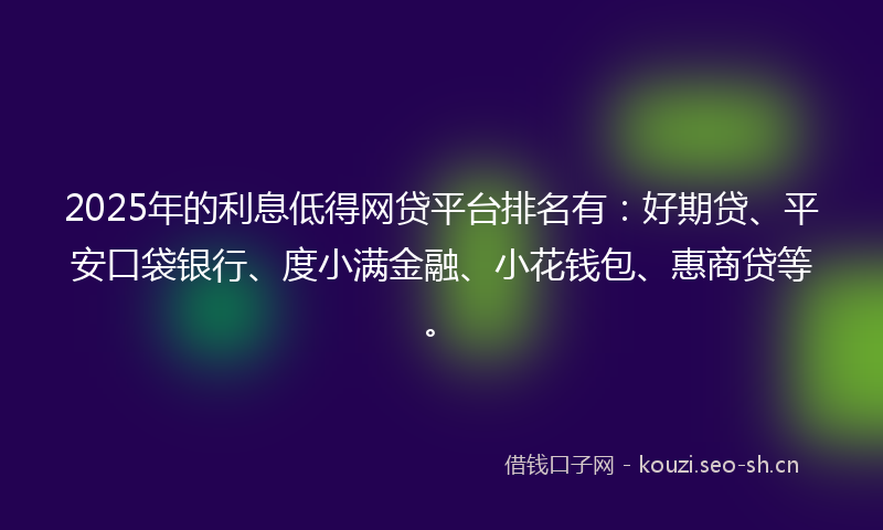 2025年的利息低得网贷平台排名有：好期贷、平安口袋银行、度小满金融、小花钱包、惠商贷等。