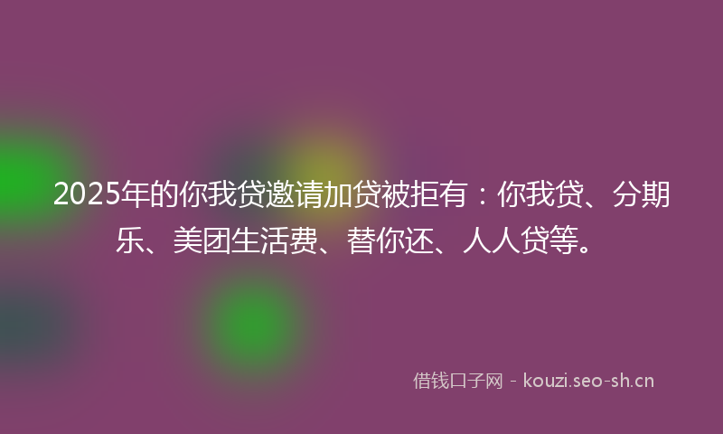 2025年的你我贷邀请加贷被拒有：你我贷、分期乐、美团生活费、替你还、人人贷等。