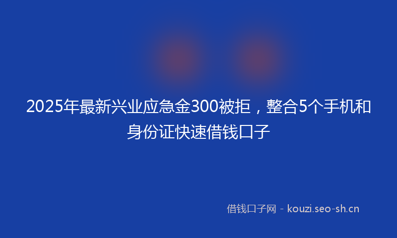 2025年最新兴业应急金300被拒，整合5个手机和身份证快速借钱口子