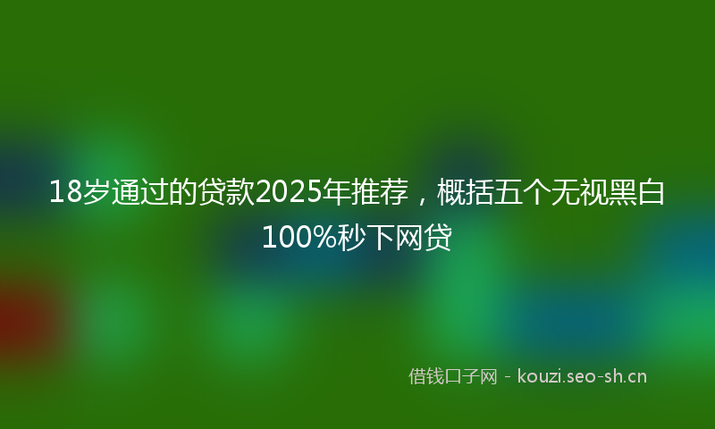 18岁通过的贷款2025年推荐，概括五个无视黑白100%秒下网贷