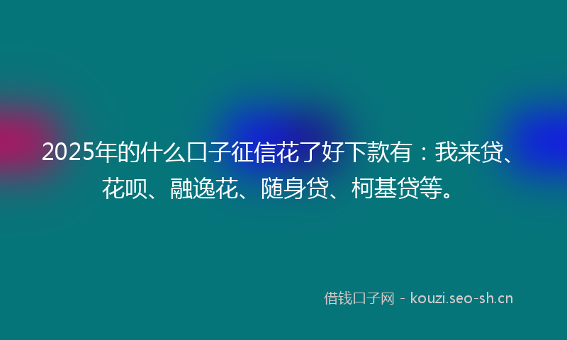 2025年的什么口子征信花了好下款有：我来贷、花呗、融逸花、随身贷、柯基贷等。