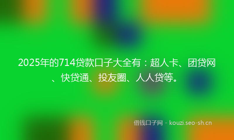 2025年的714贷款口子大全有：超人卡、团贷网、快贷通、投友圈、人人贷等。