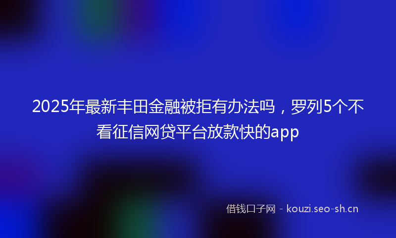2025年最新丰田金融被拒有办法吗，罗列5个不看征信网贷平台放款快的app
