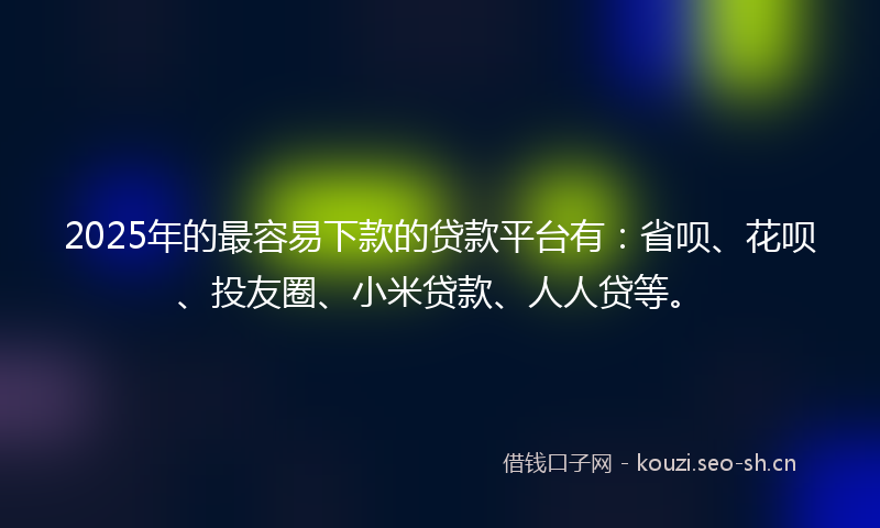 2025年的最容易下款的贷款平台有：省呗、花呗、投友圈、小米贷款、人人贷等。