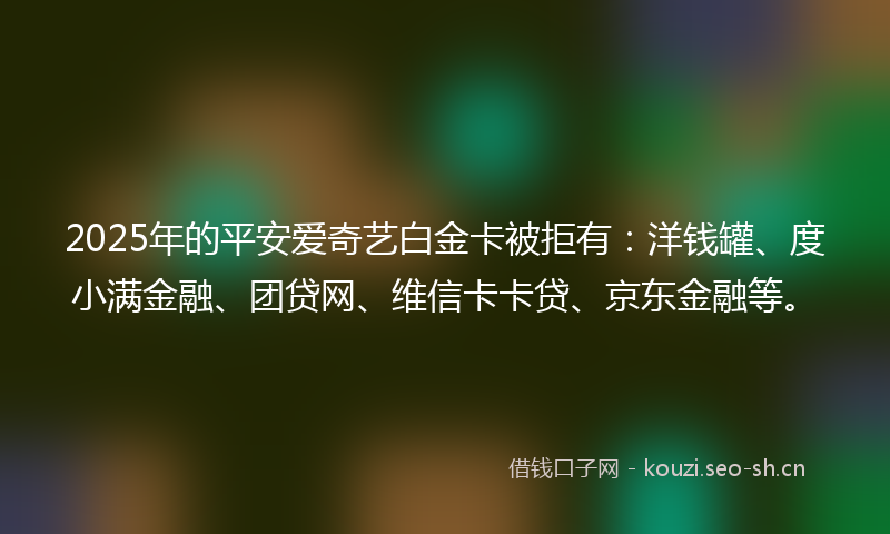 2025年的平安爱奇艺白金卡被拒有：洋钱罐、度小满金融、团贷网、维信卡卡贷、京东金融等。