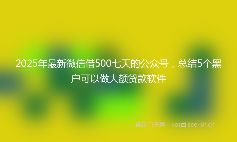 2025年最新微信借500七天的公众号，总结5个黑户可以做大额贷款软件