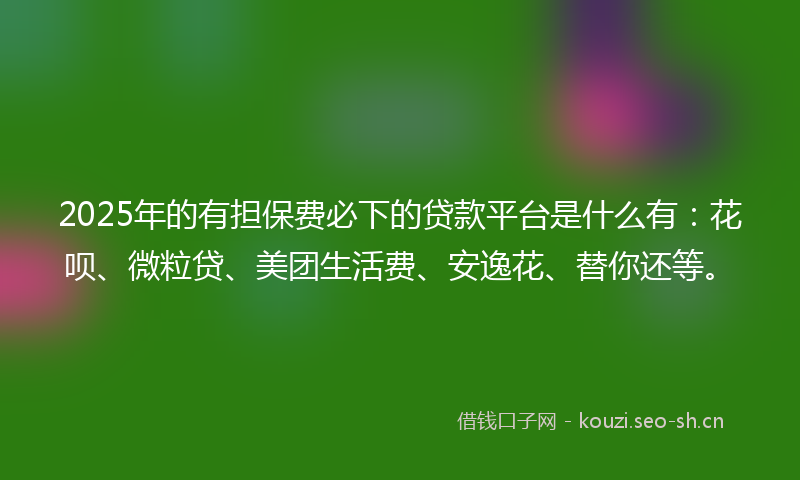 2025年的有担保费必下的贷款平台是什么有：花呗、微粒贷、美团生活费、安逸花、替你还等。