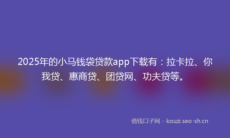2025年的小马钱袋贷款app下载有：拉卡拉、你我贷、惠商贷、团贷网、功夫贷等。