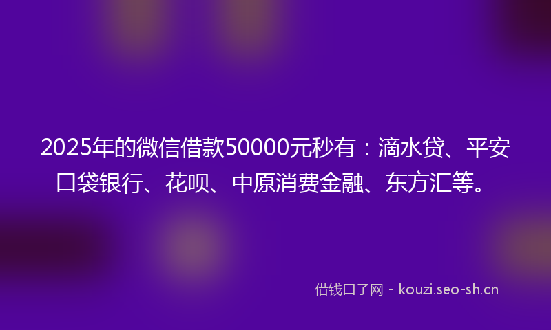 2025年的微信借款50000元秒有：滴水贷、平安口袋银行、花呗、中原消费金融、东方汇等。