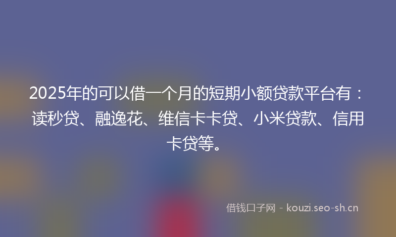 2025年的可以借一个月的短期小额贷款平台有:读秒贷、融逸花、维信卡卡贷、小米贷款、信用卡贷等。