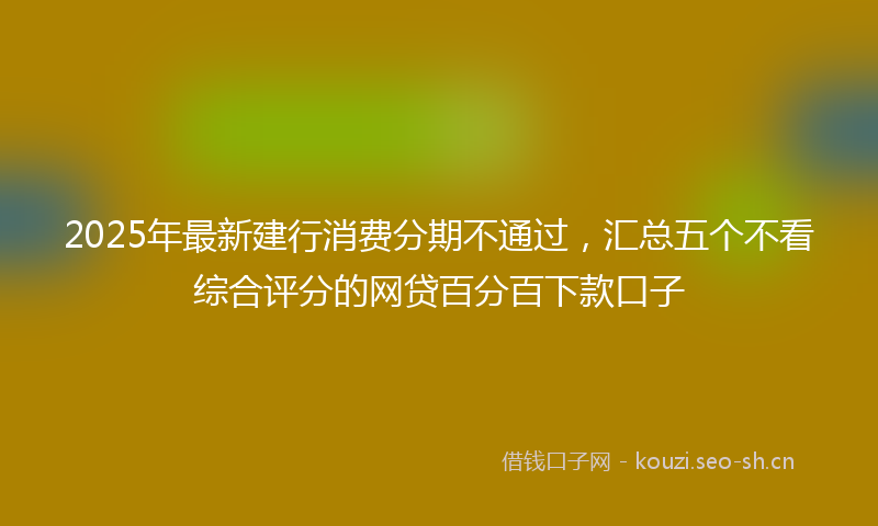 2025年最新建行消费分期不通过，汇总五个不看综合评分的网贷百分百下款口子