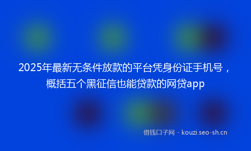 2025年最新无条件放款的平台凭身份证手机号，概括五个黑征信也能贷款的网贷app