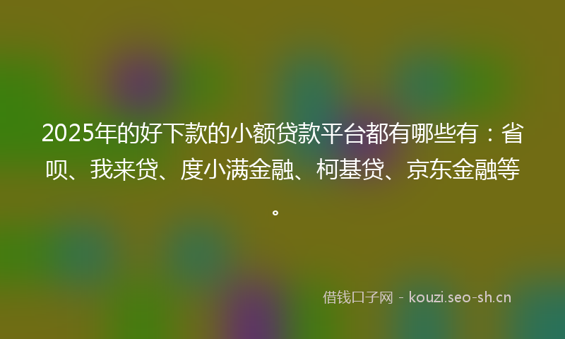 2025年的好下款的小额贷款平台都有哪些有：省呗、我来贷、度小满金融、柯基贷、京东金融等。
