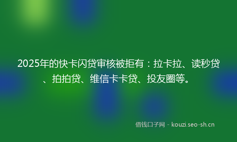 2025年的快卡闪贷审核被拒有：拉卡拉、读秒贷、拍拍贷、维信卡卡贷、投友圈等。