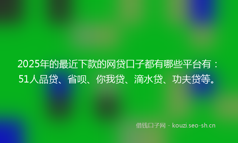 2025年的最近下款的网贷口子都有哪些平台有：51人品贷、省呗、你我贷、滴水贷、功夫贷等。