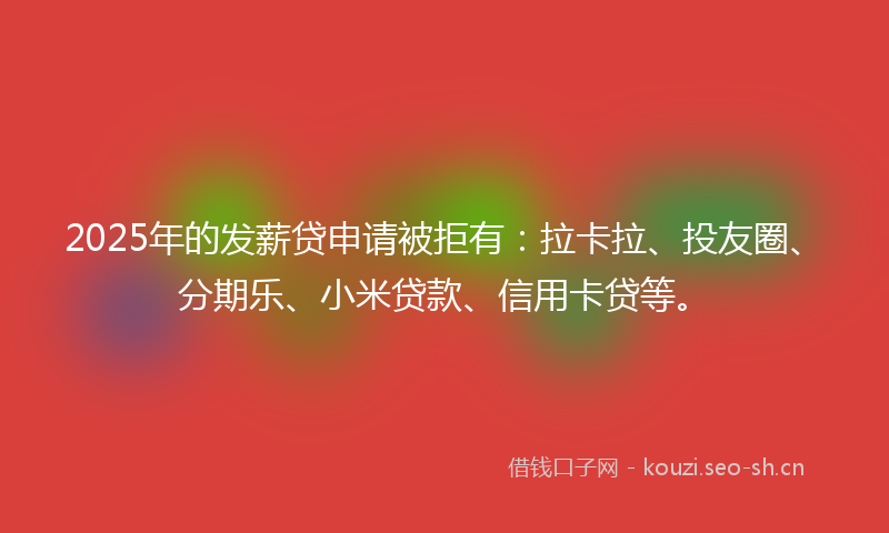 2025年的发薪贷申请被拒有：拉卡拉、投友圈、分期乐、小米贷款、信用卡贷等。