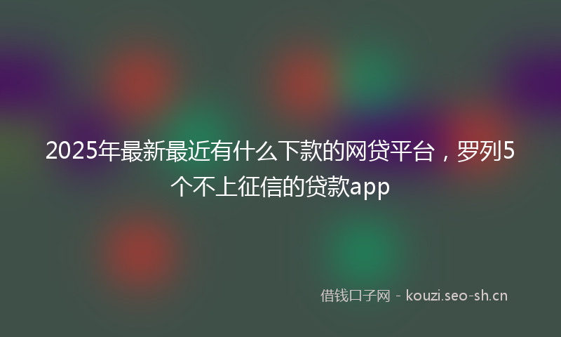 2025年最新最近有什么下款的网贷平台，罗列5个不上征信的贷款app
