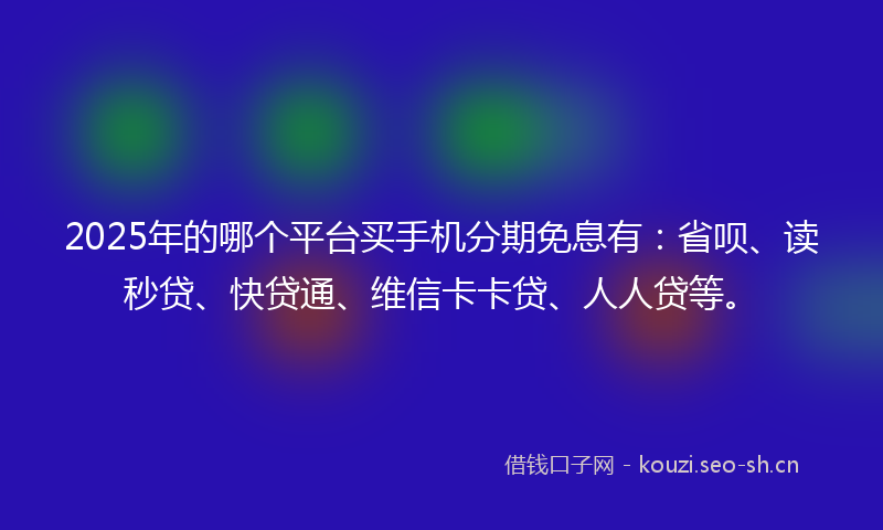 2025年的哪个平台买手机分期免息有：省呗、读秒贷、快贷通、维信卡卡贷、人人贷等。
