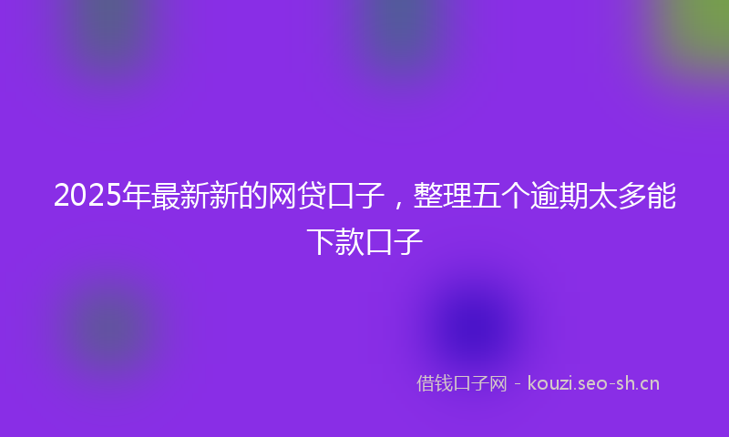 2025年最新新的网贷口子，整理五个逾期太多能下款口子